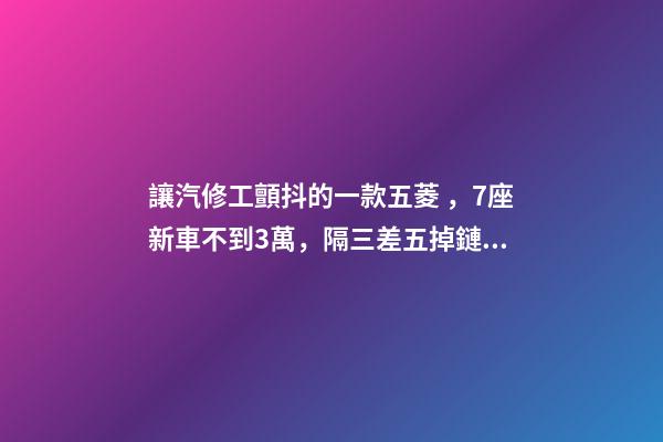 讓汽修工顫抖的一款五菱，7座新車不到3萬，隔三差五掉鏈子